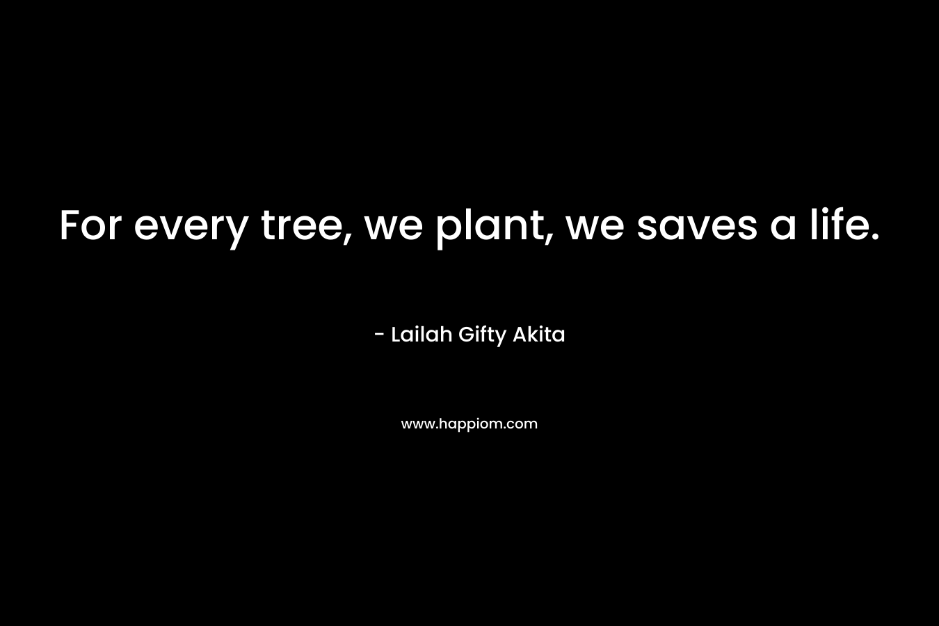 For every tree, we plant, we saves a life. – Lailah Gifty Akita