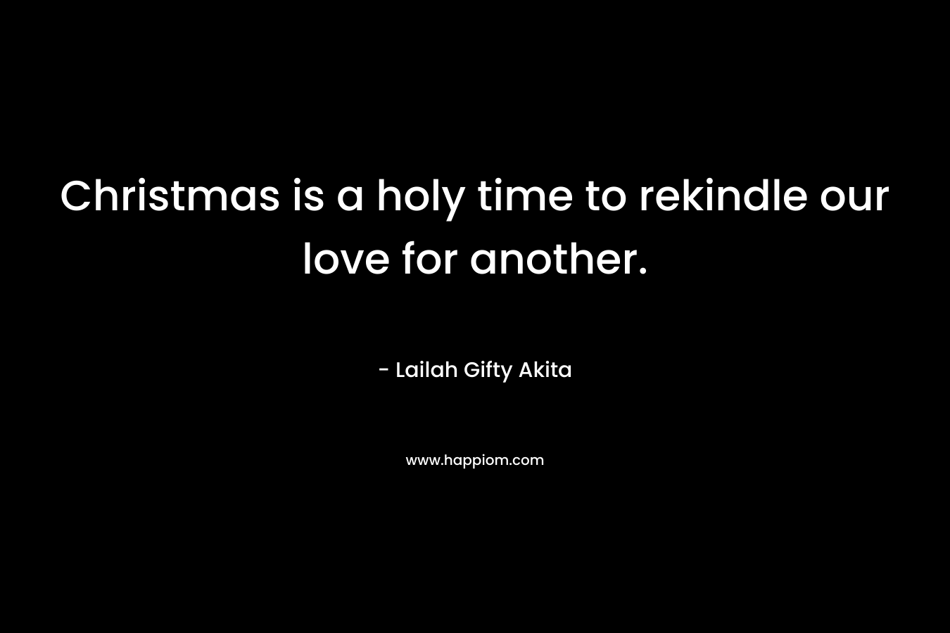 Christmas is a holy time to rekindle our love for another. – Lailah Gifty Akita
