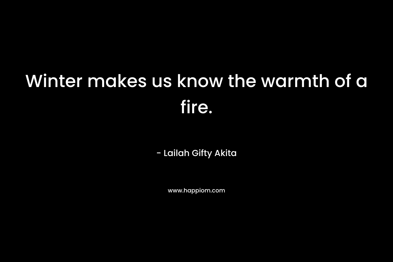 Winter makes us know the warmth of a fire. – Lailah Gifty Akita