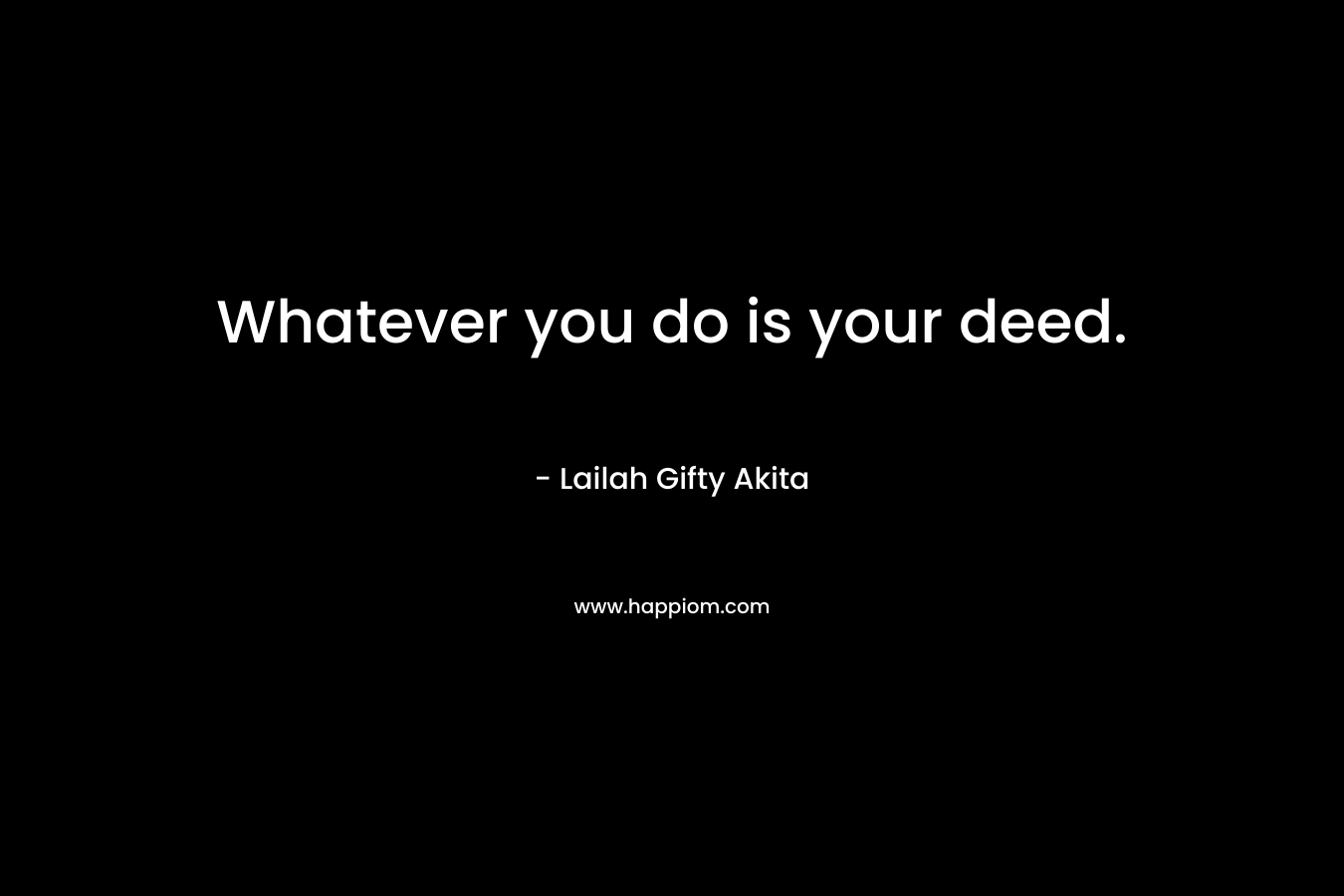 Whatever you do is your deed. – Lailah Gifty Akita