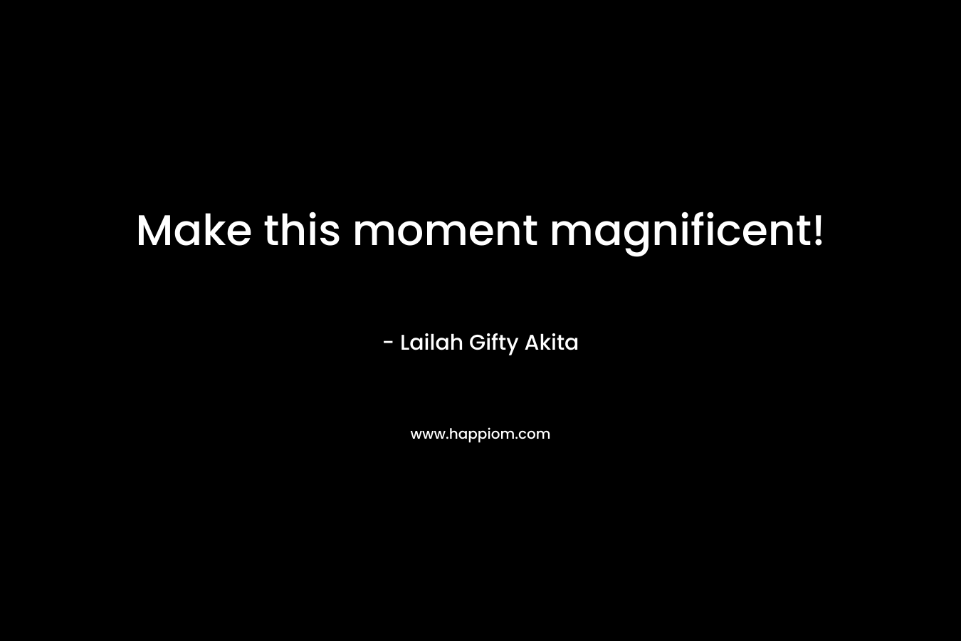 Make this moment magnificent! – Lailah Gifty Akita