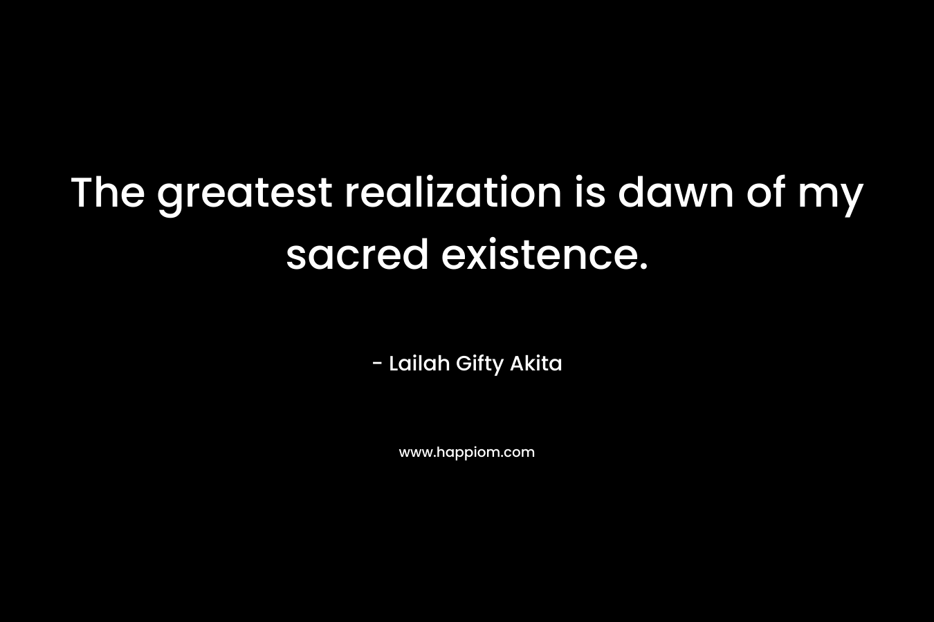 The greatest realization is dawn of my sacred existence. – Lailah Gifty Akita
