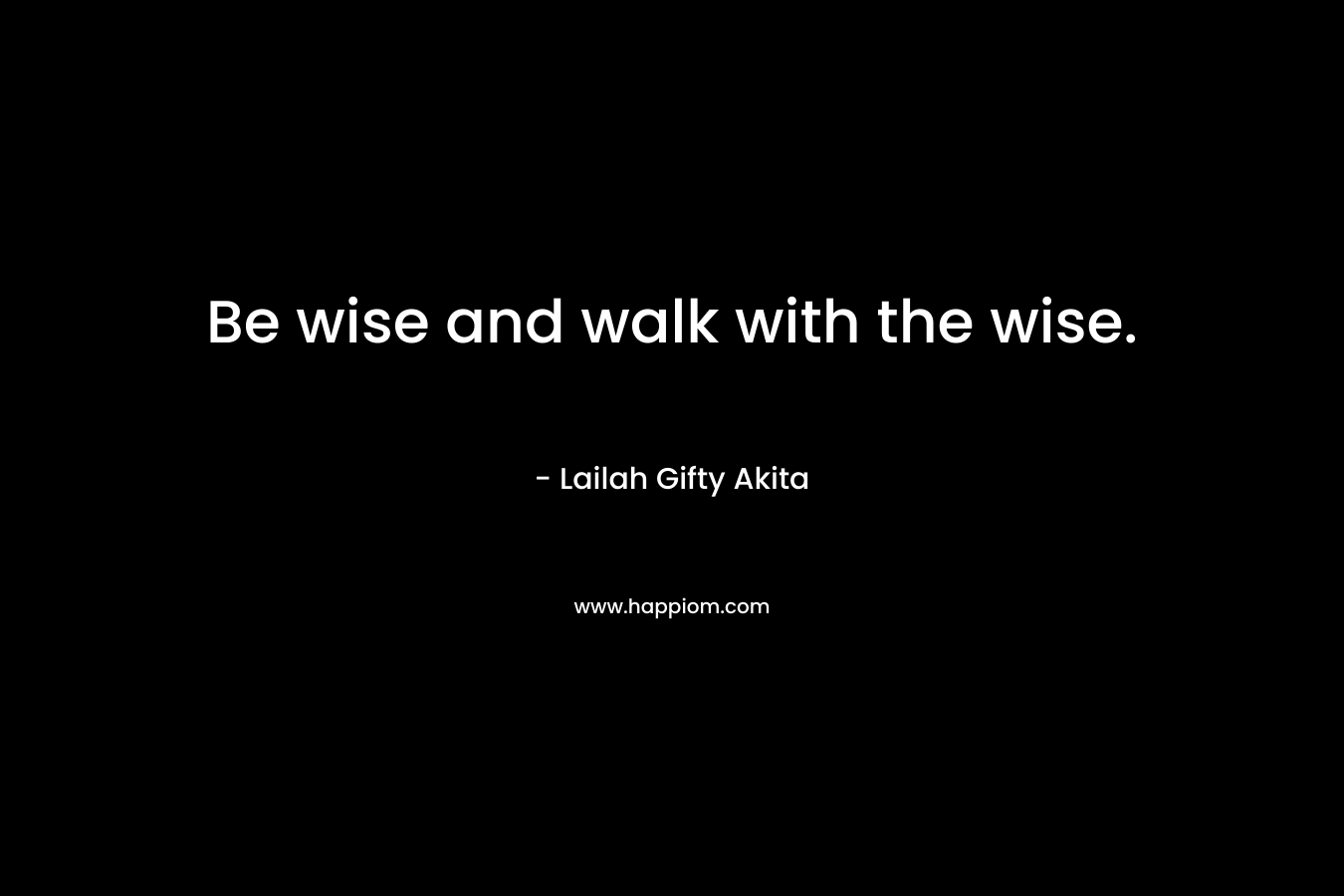 Be wise and walk with the wise. – Lailah Gifty Akita