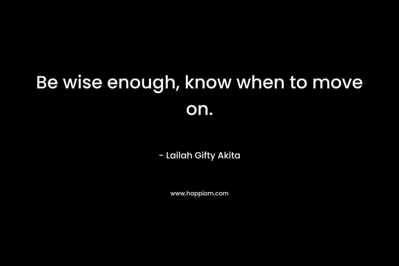 Be wise enough, know when to move on. – Lailah  Gifty  Akita