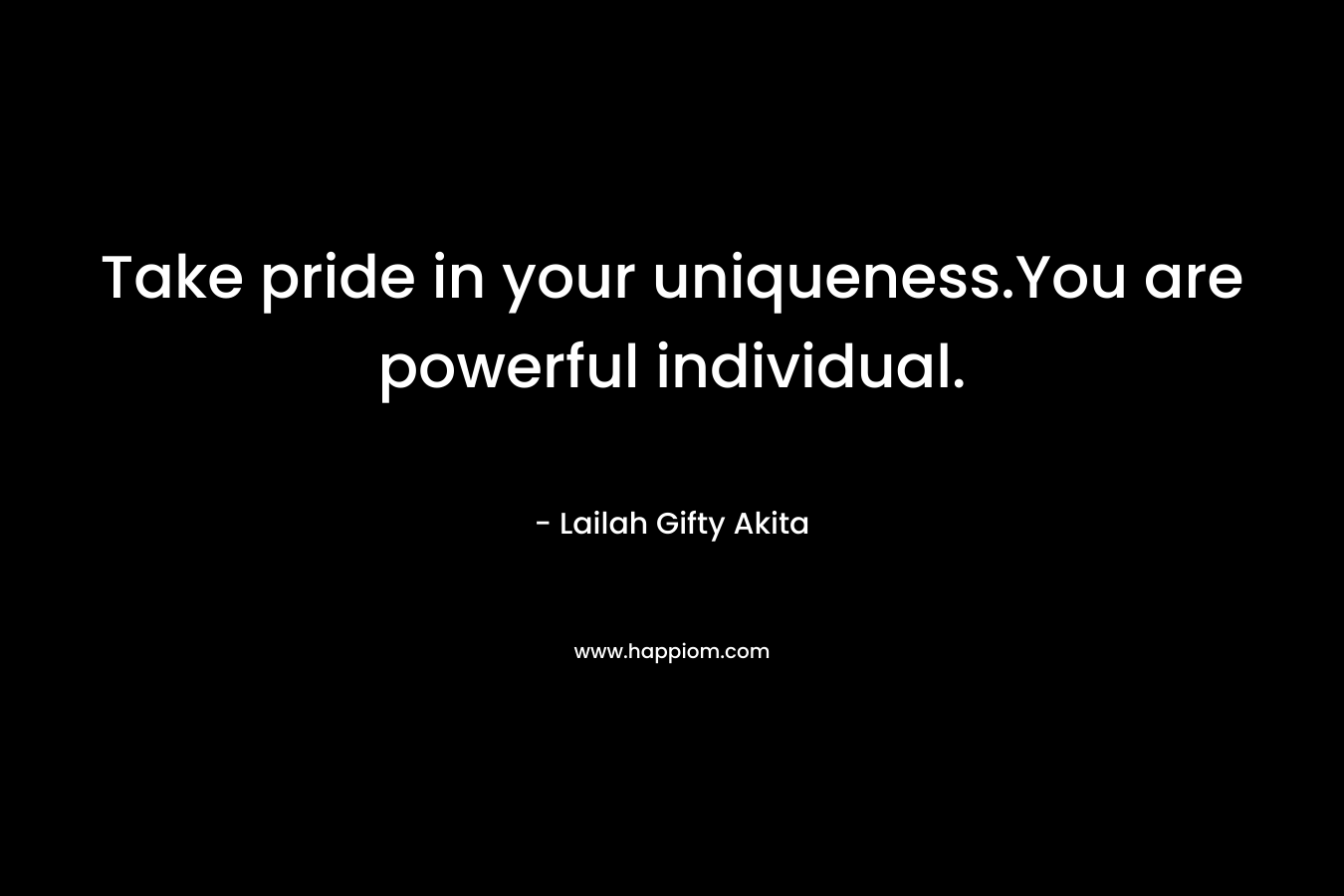 Take pride in your uniqueness.You are powerful individual. – Lailah Gifty Akita