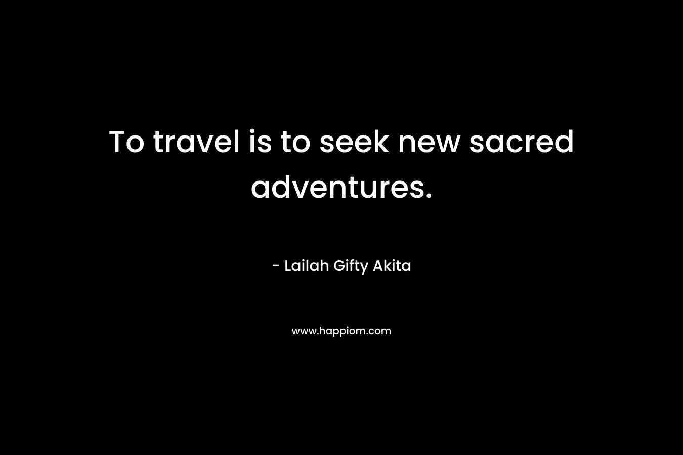 To travel is to seek new sacred adventures.