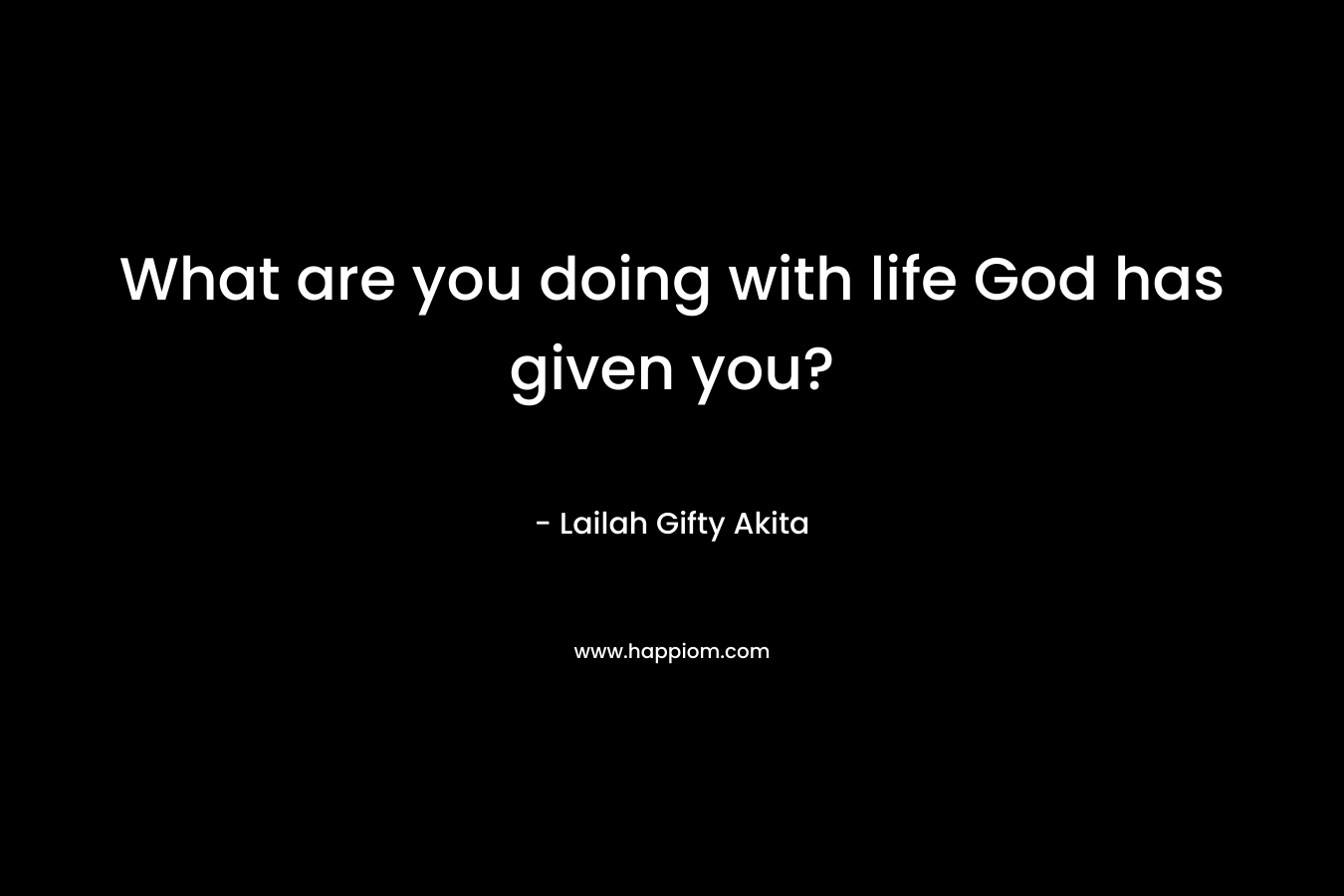 What are you doing with life God has given you?