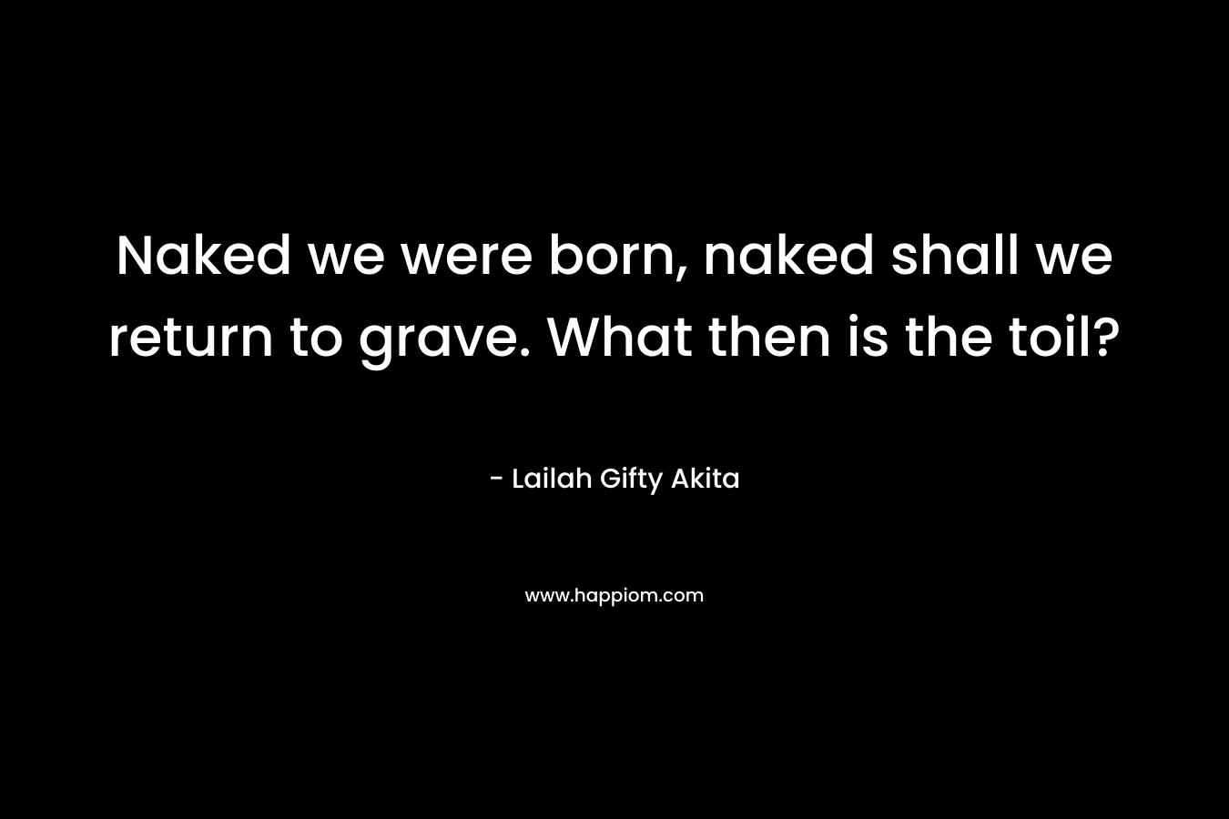 Naked we were born, naked shall we return to grave. What then is the toil?