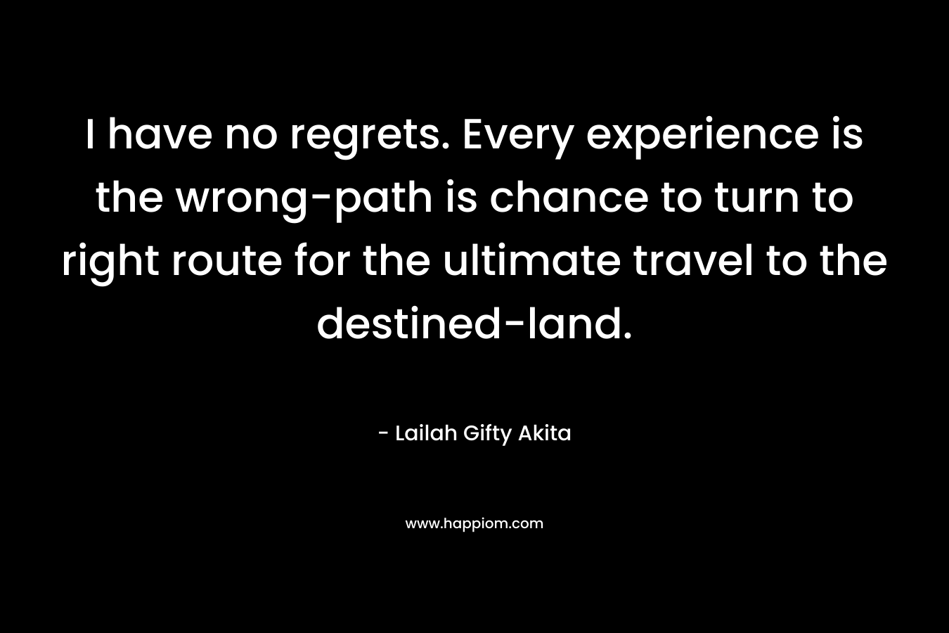 I have no regrets. Every experience is the wrong-path is chance to turn to right route for the ultimate travel to the destined-land. – Lailah Gifty Akita