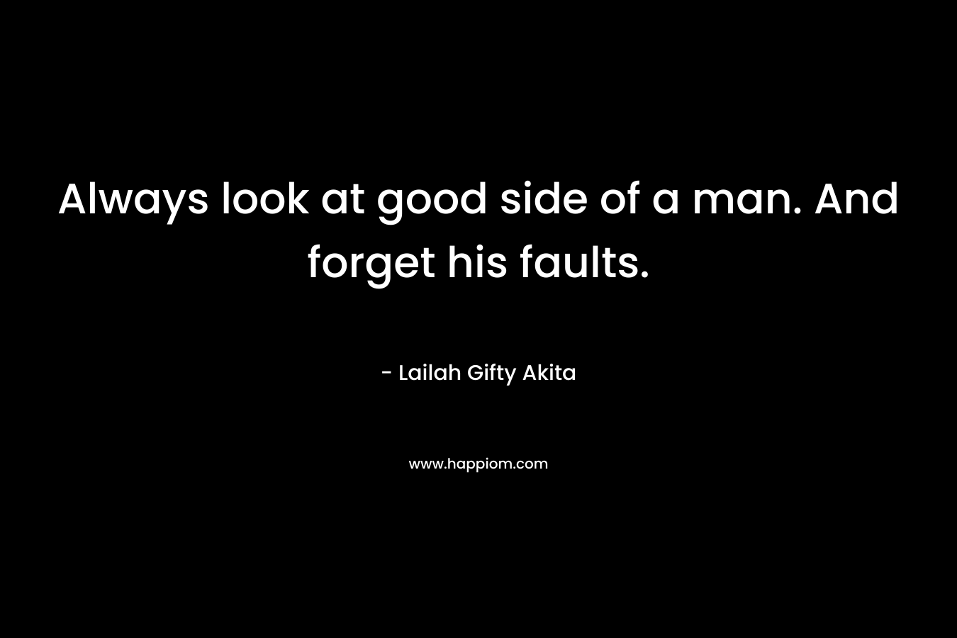 Always look at good side of a man. And forget his faults.