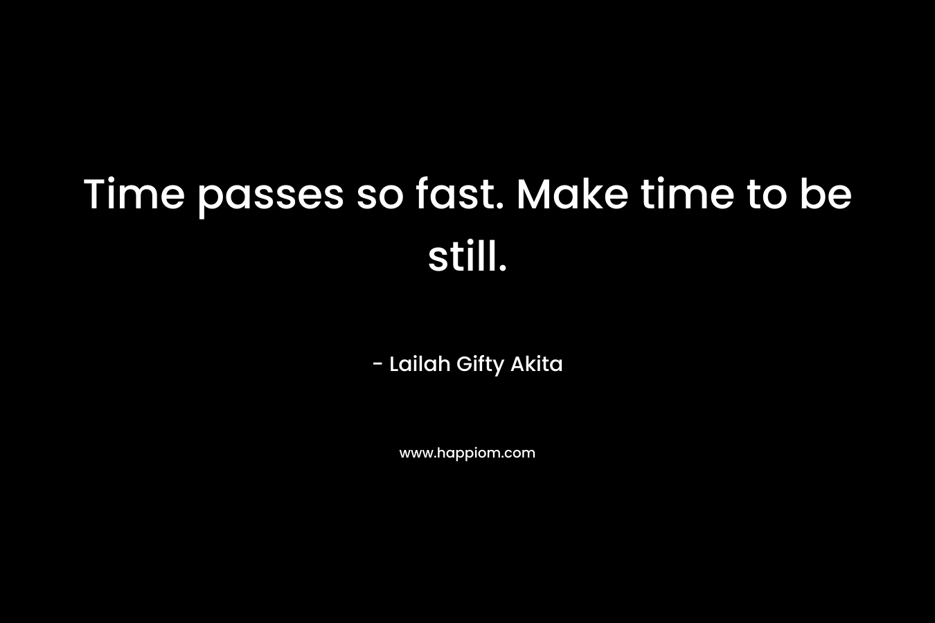 Time passes so fast. Make time to be still.