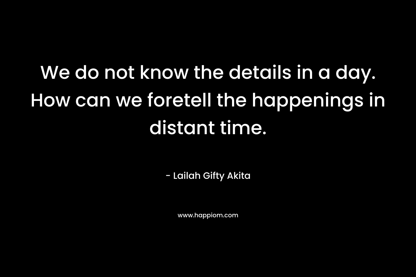 We do not know the details in a day. How can we foretell the happenings in distant time.