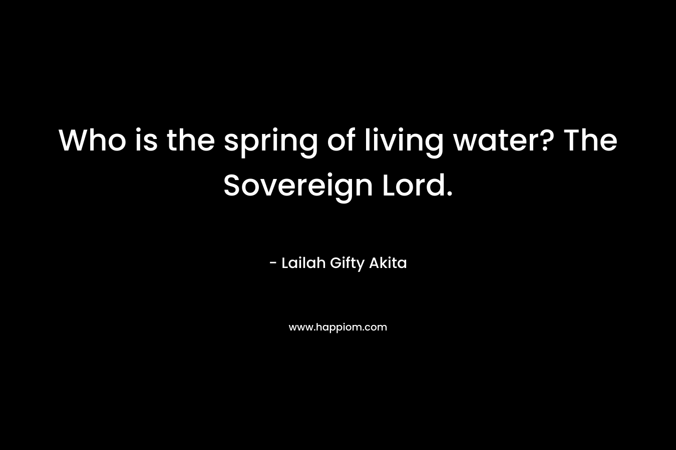 Who is the spring of living water? The Sovereign Lord. – Lailah Gifty Akita