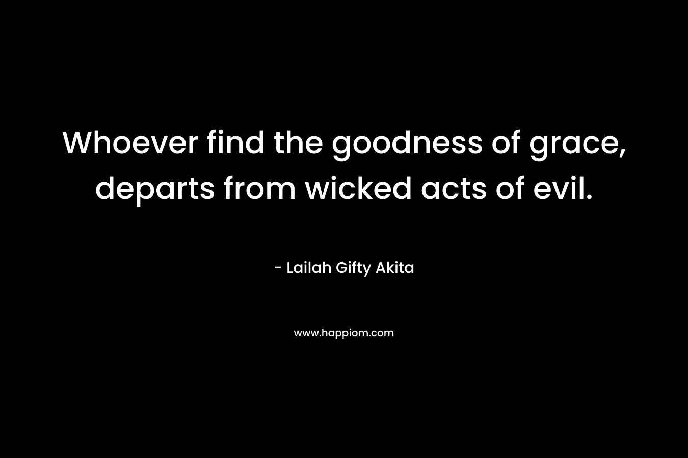 Whoever find the goodness of grace, departs from wicked acts of evil. – Lailah Gifty Akita