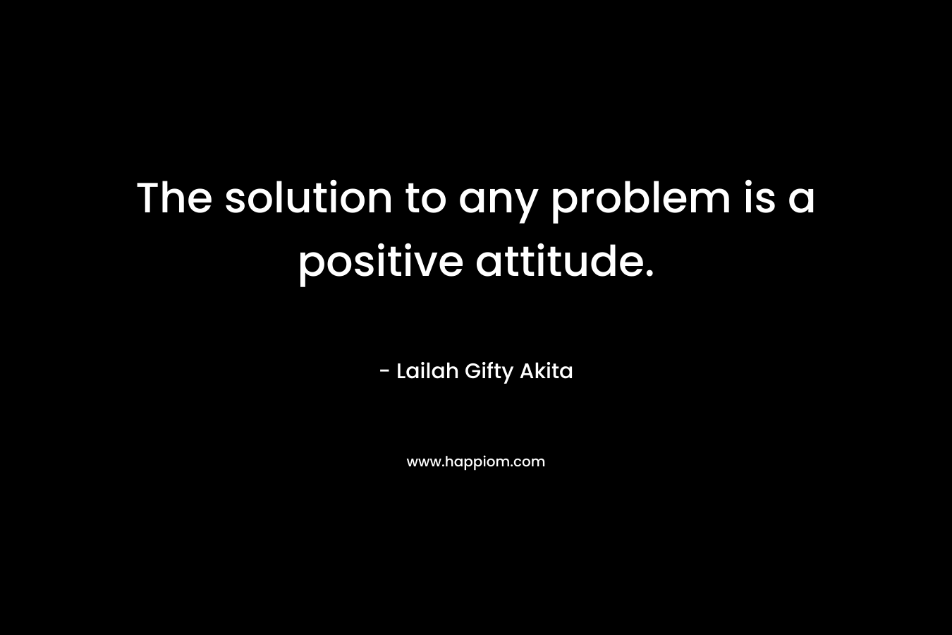 The solution to any problem is a positive attitude.