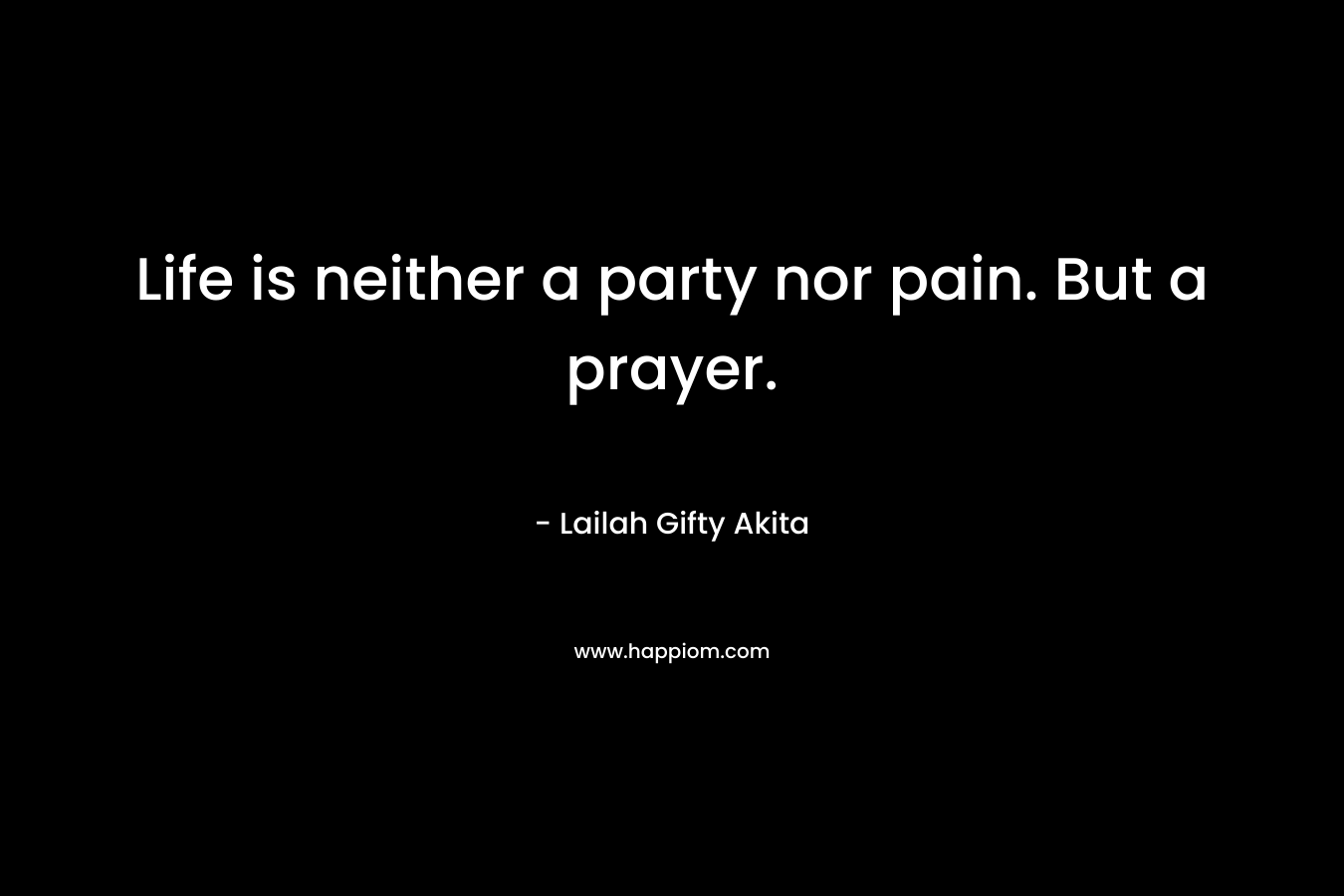 Life is neither a party nor pain. But a prayer.