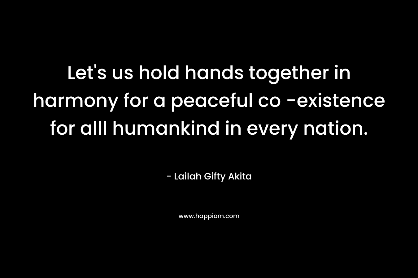 Let's us hold hands together in harmony for a peaceful co -existence for alll humankind in every nation.