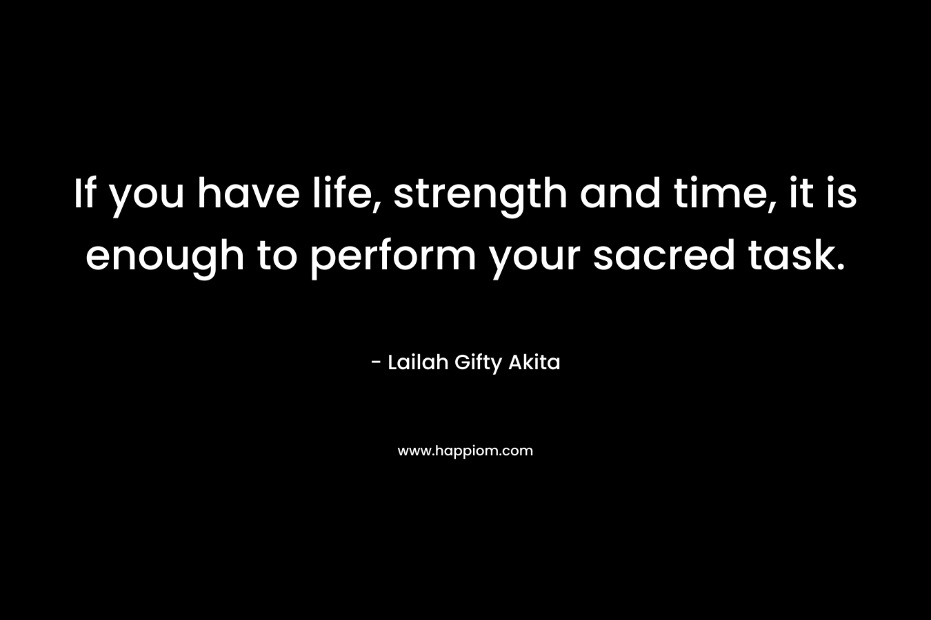 If you have life, strength and time, it is enough to perform your sacred task.
