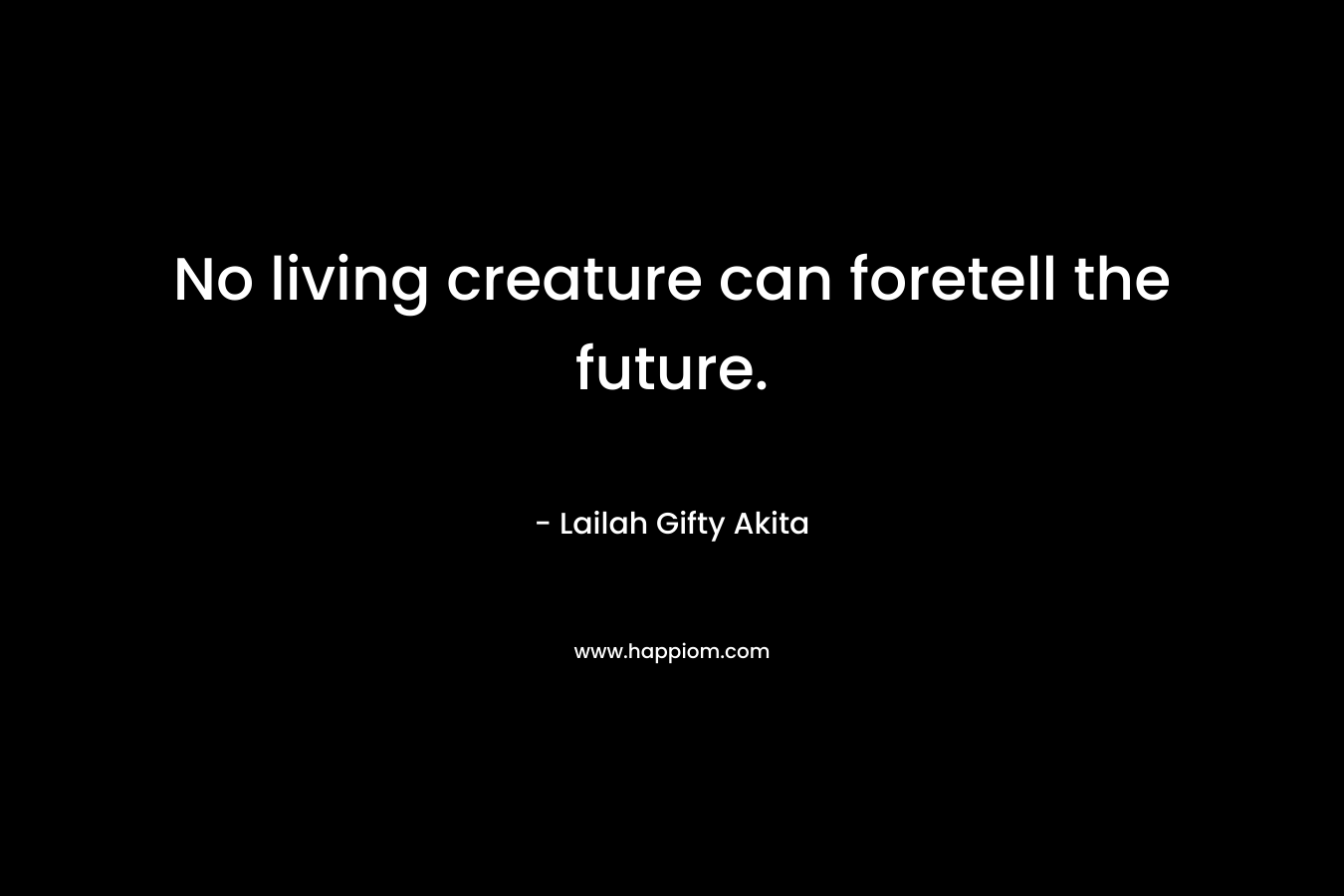 No living creature can foretell the future. – Lailah Gifty Akita