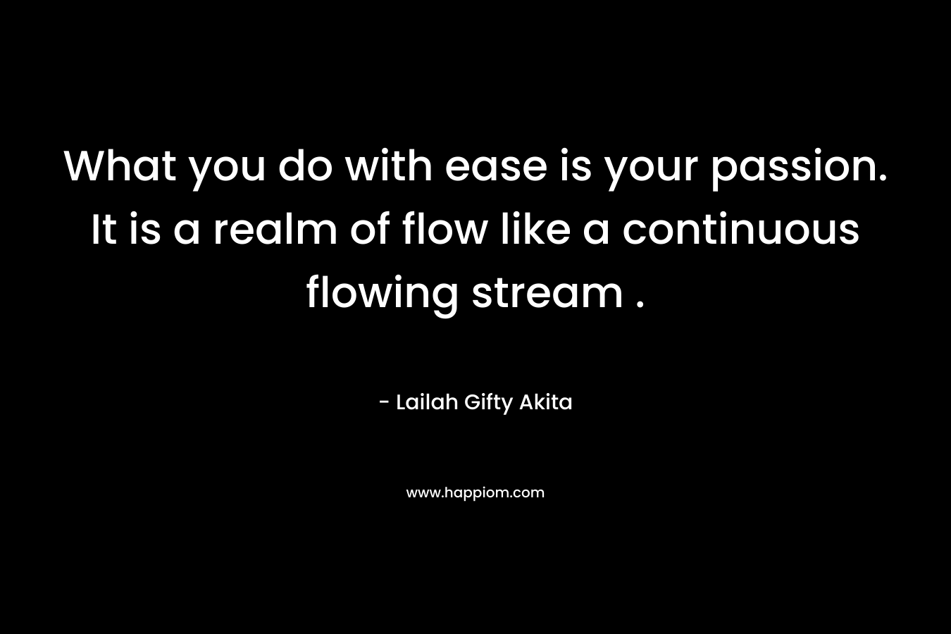 What you do with ease is your passion. It is a realm of flow like a continuous flowing stream .