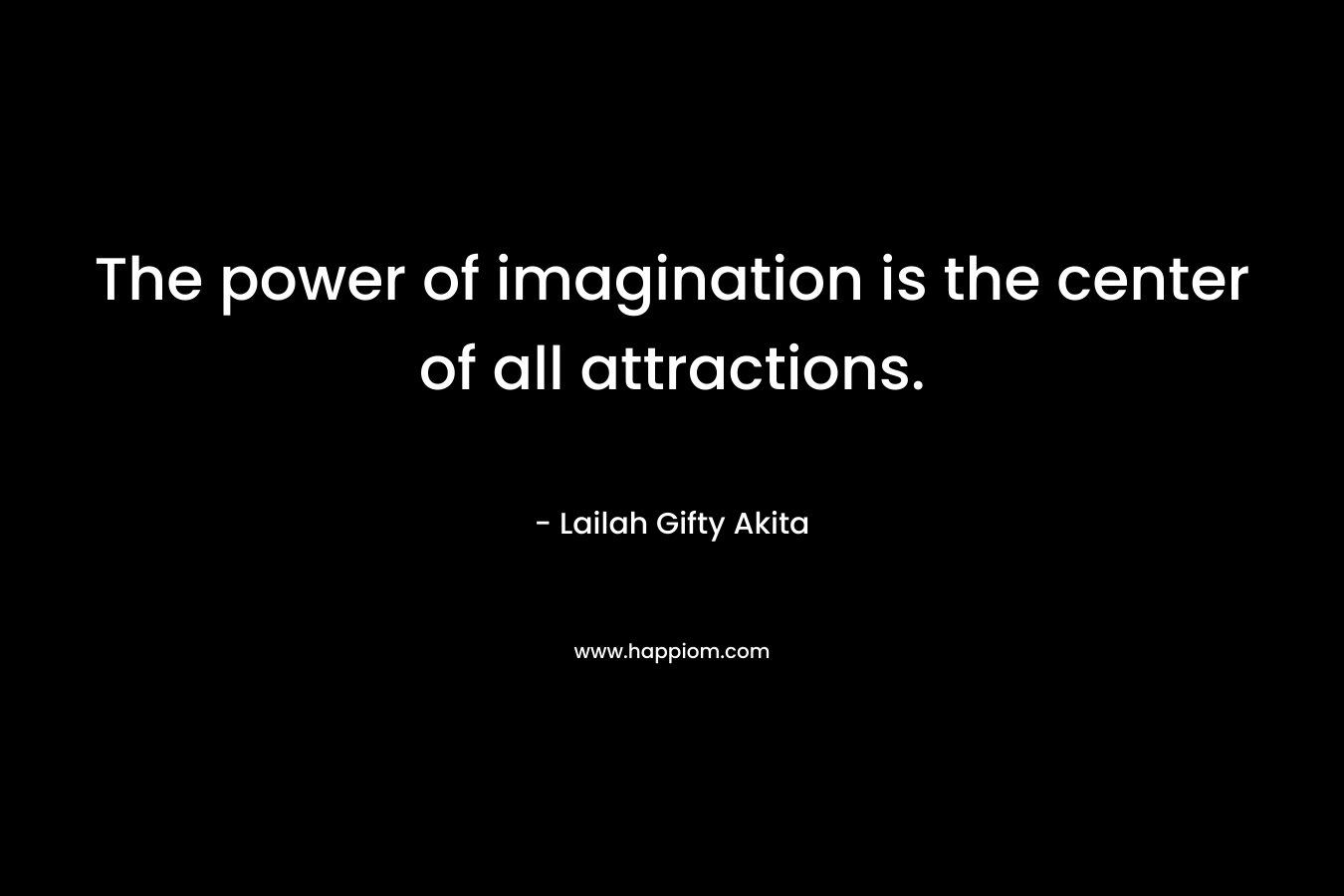 The power of imagination is the center of all attractions. – Lailah Gifty Akita
