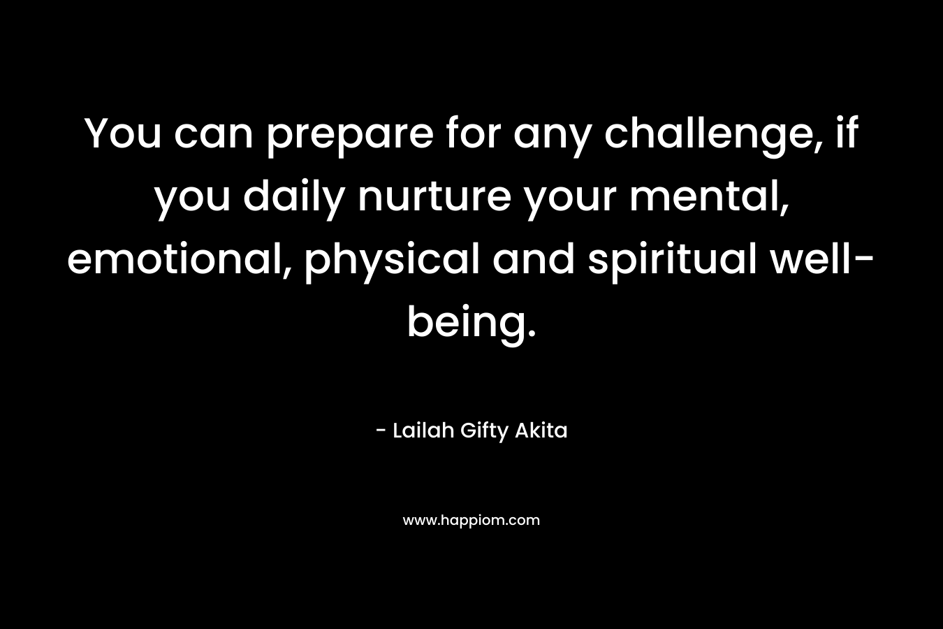 You can prepare for any challenge, if you daily nurture your mental, emotional, physical and spiritual well-being.