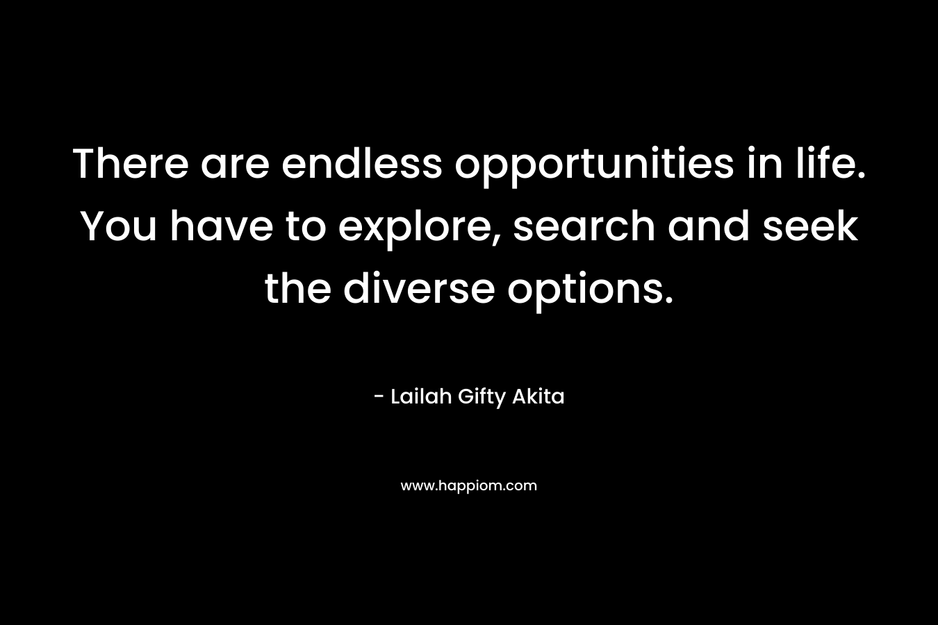 There are endless opportunities in life. You have to explore, search and seek the diverse options.