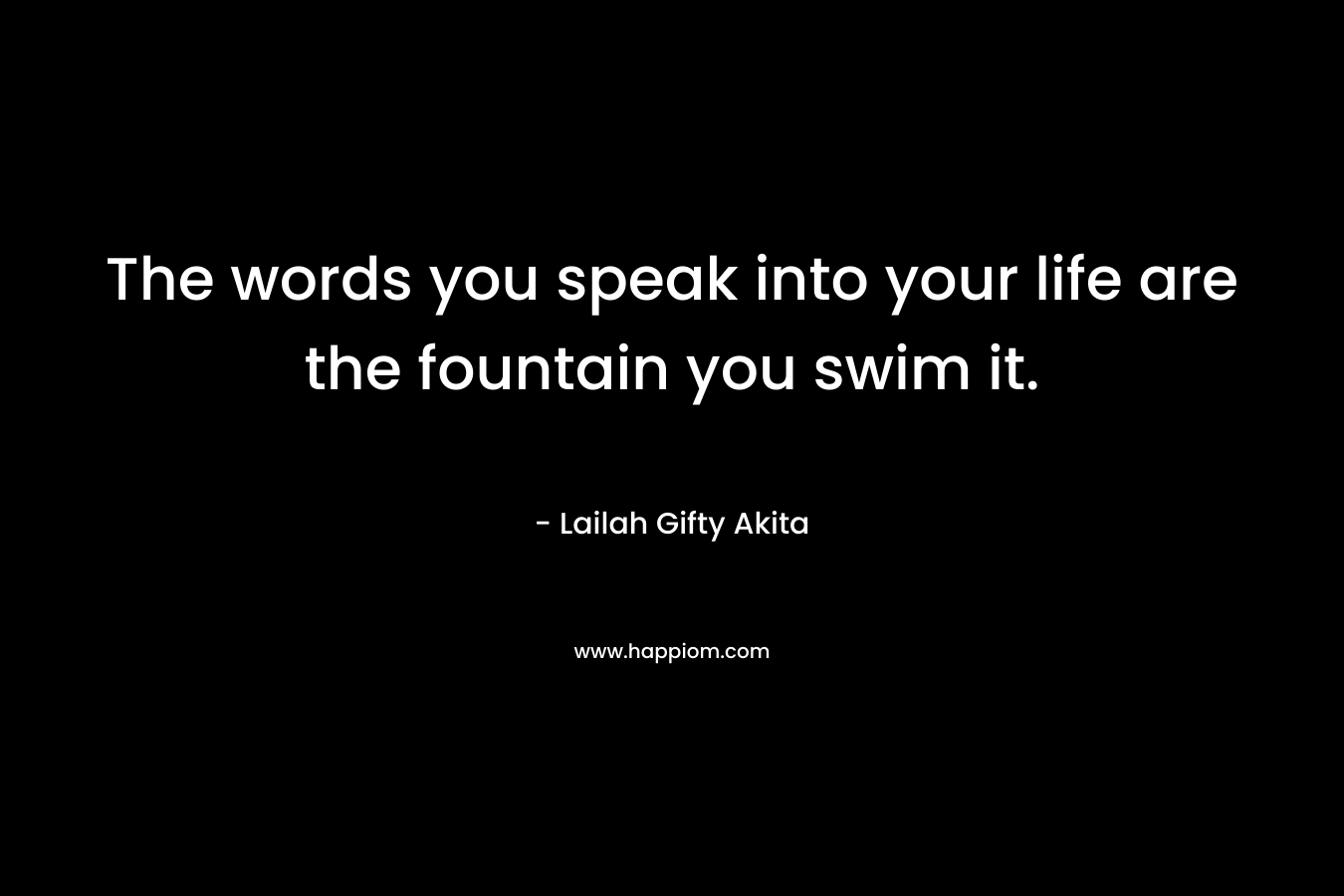 The words you speak into your life are the fountain you swim it.