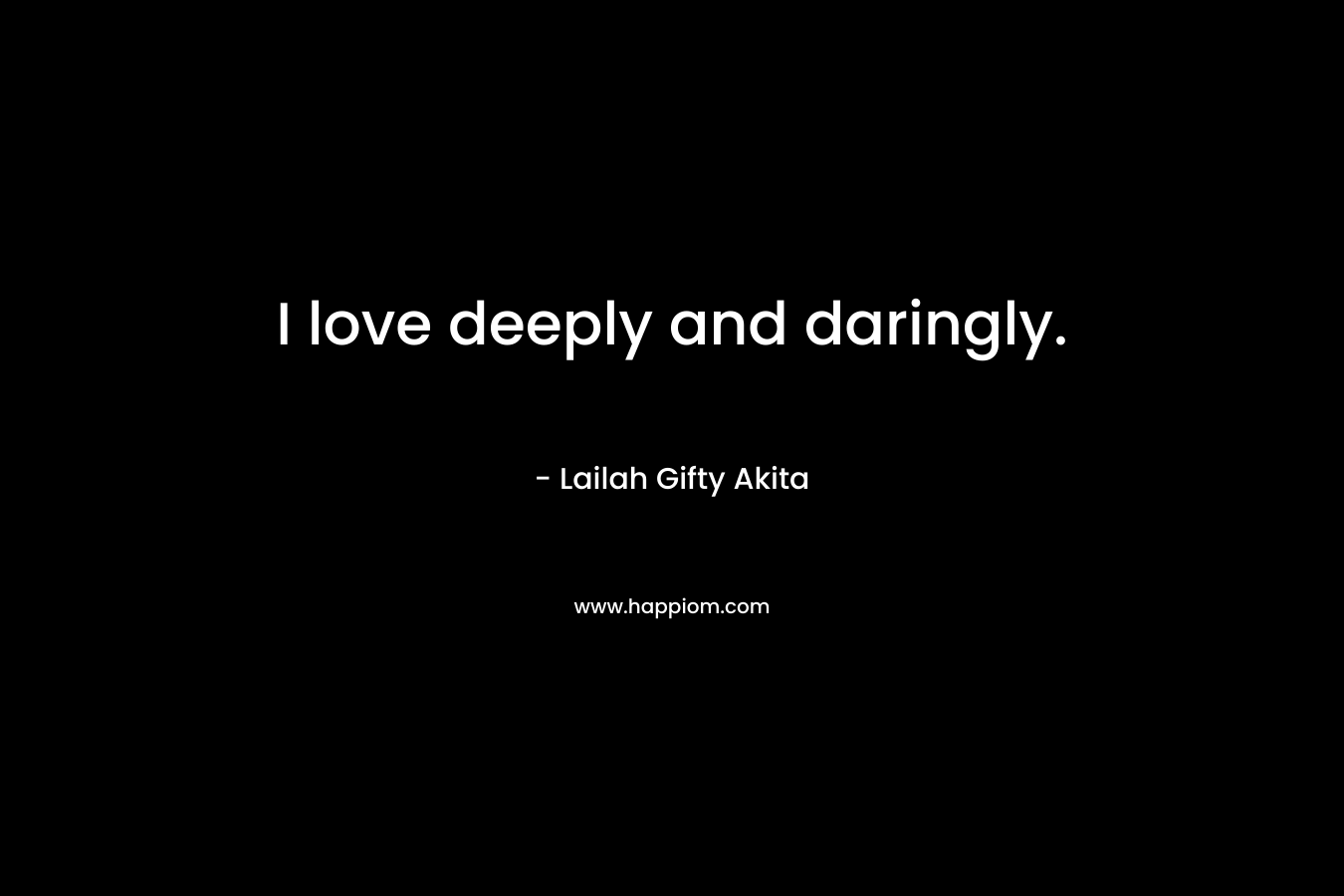 I love deeply and daringly.