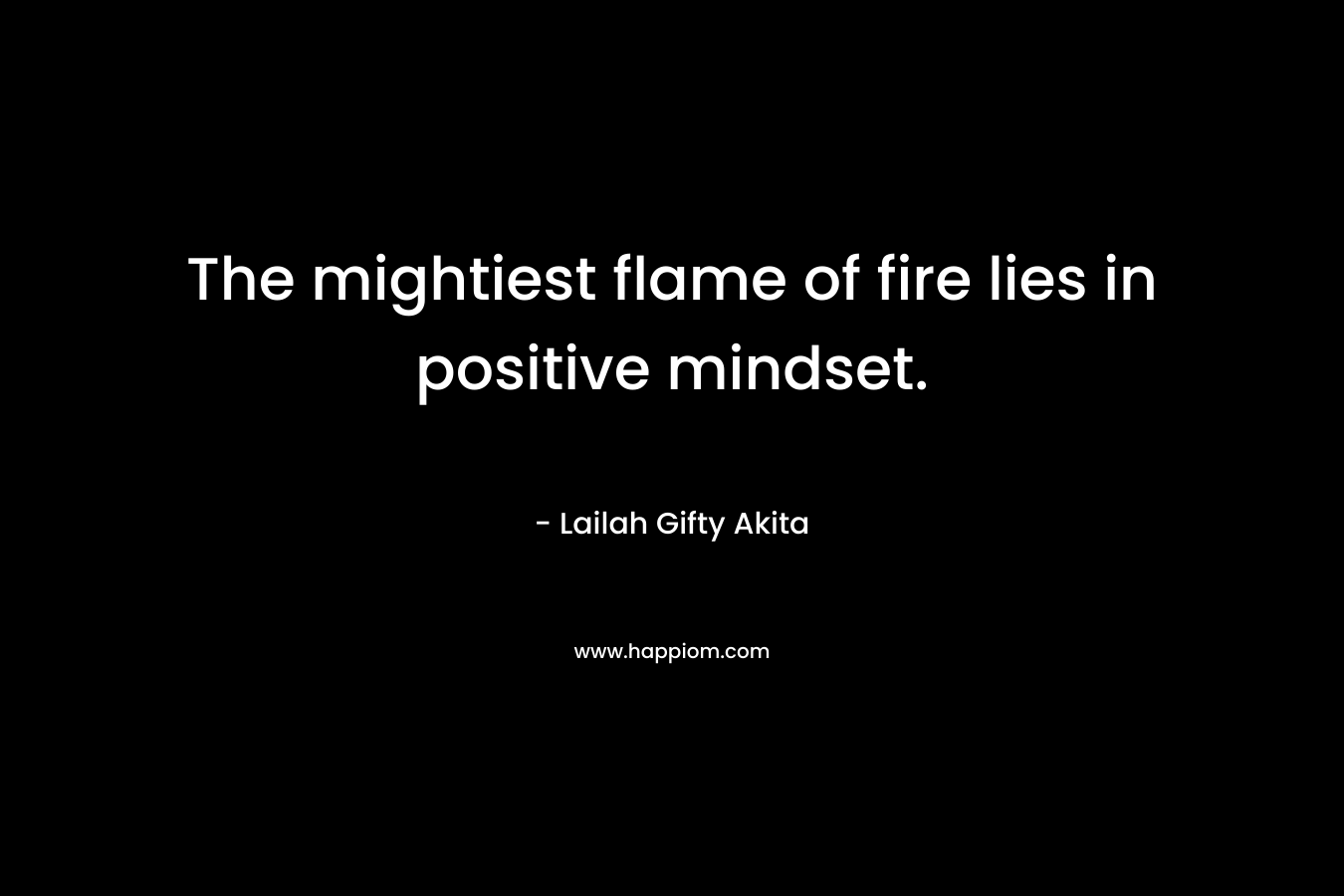 The mightiest flame of fire lies in positive mindset.