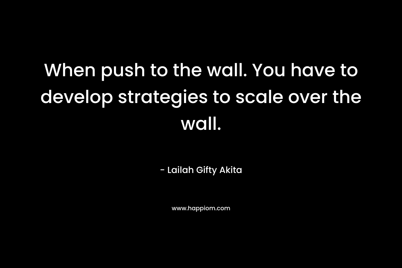 When push to the wall. You have to develop strategies to scale over the wall.