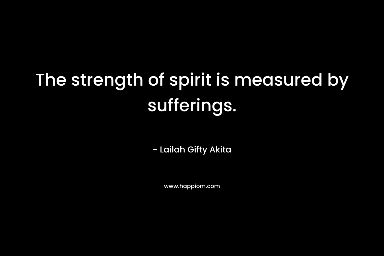 The strength of spirit is measured by sufferings.