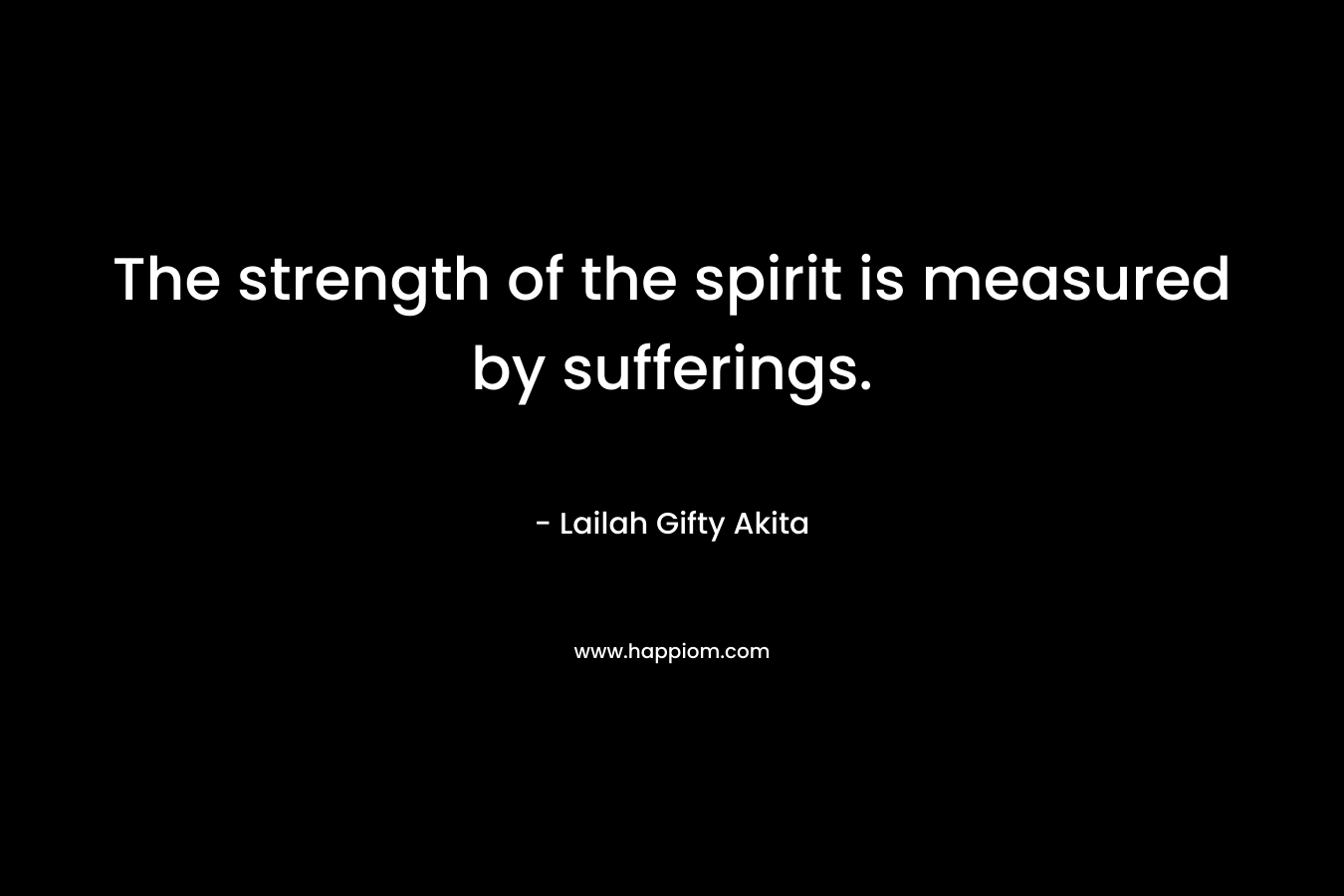 The strength of the spirit is measured by sufferings.