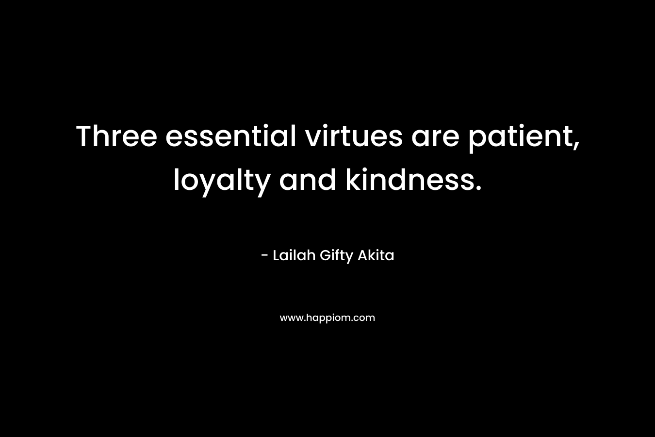 Three essential virtues are patient, loyalty and kindness.