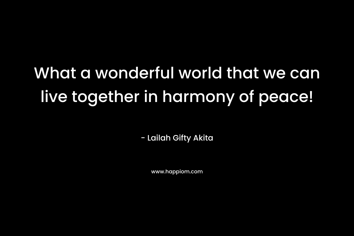 What a wonderful world that we can live together in harmony of peace!