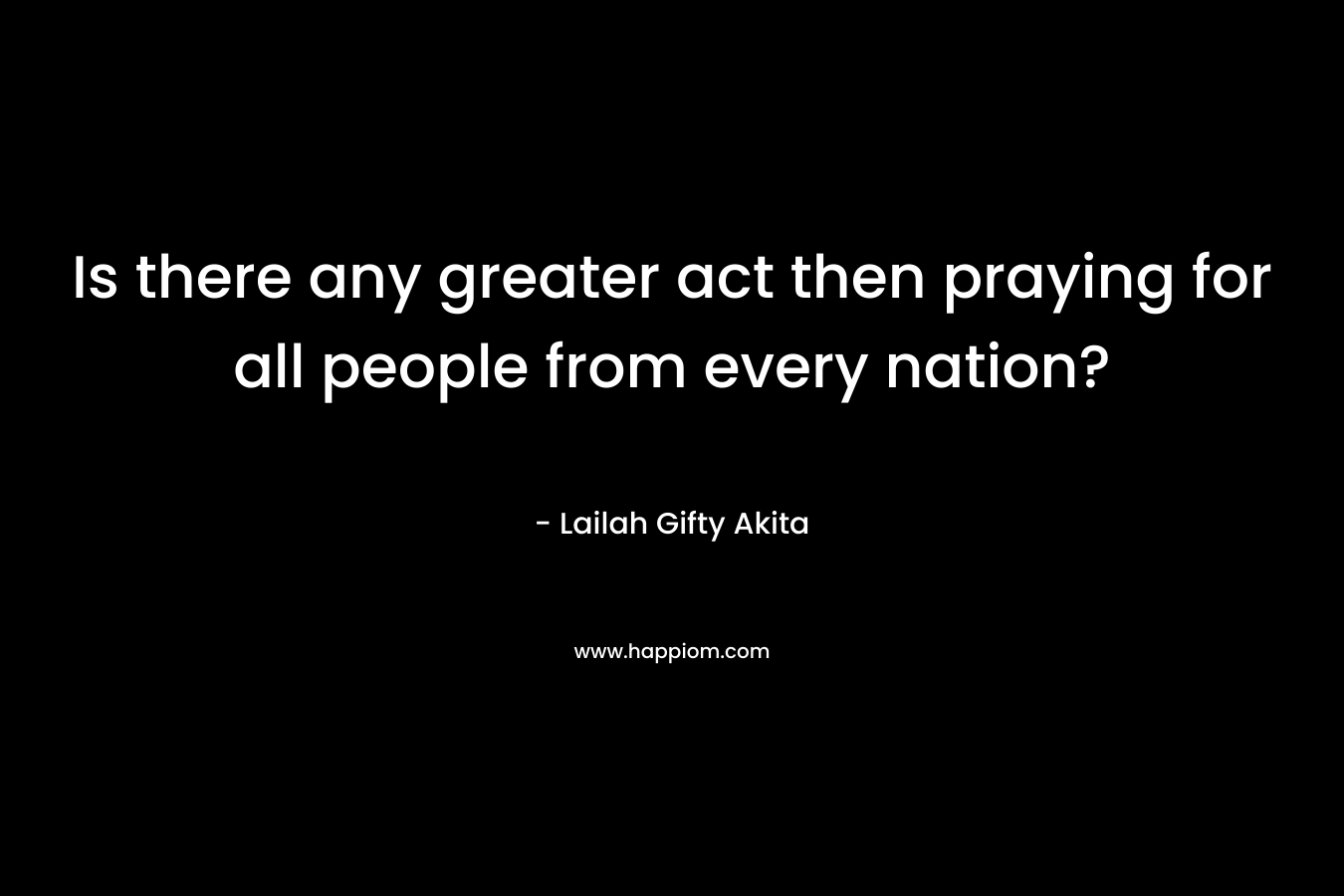 Is there any greater act then praying for all people from every nation?