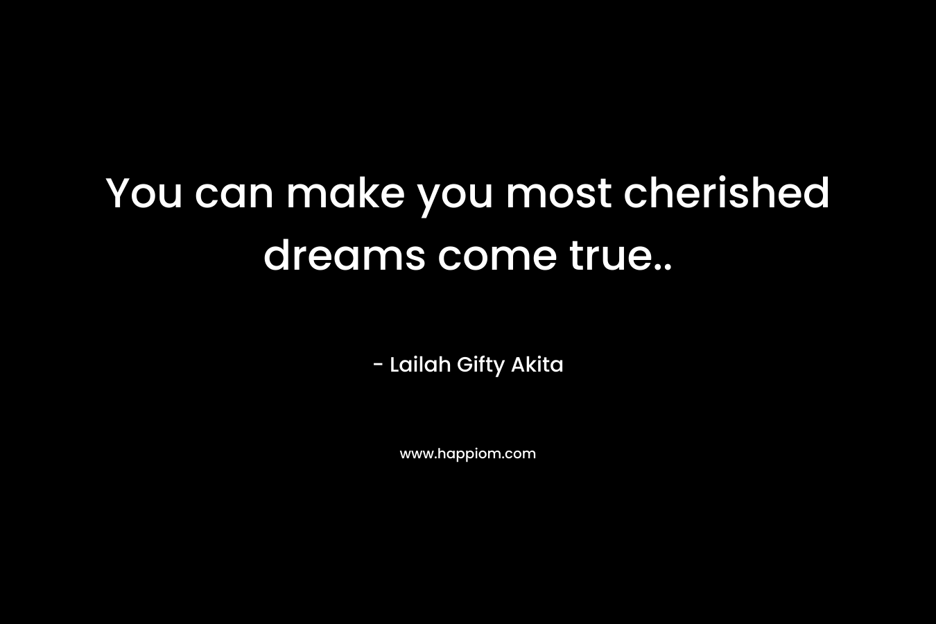 You can make you most cherished dreams come true..