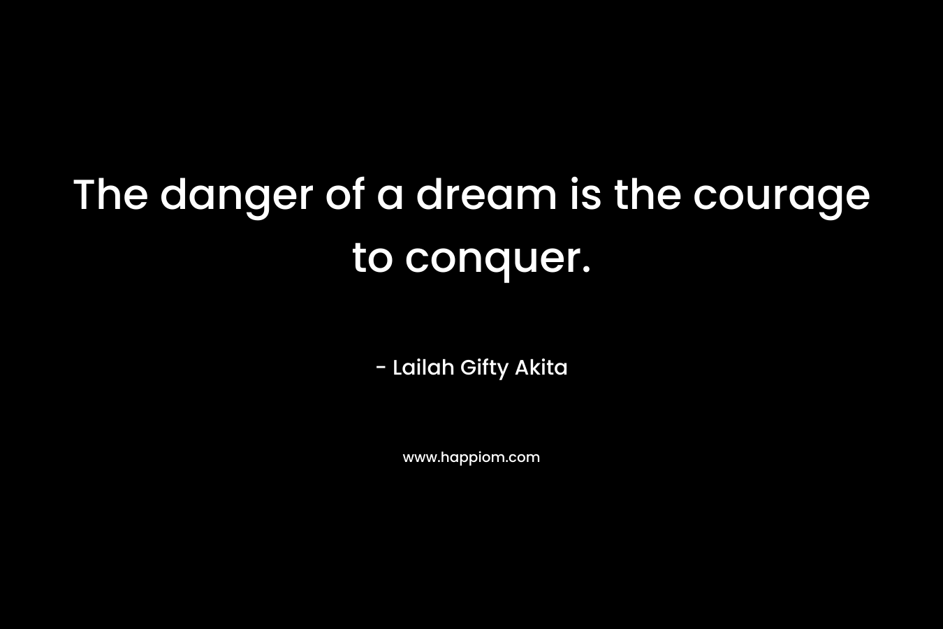 The danger of a dream is the courage to conquer.