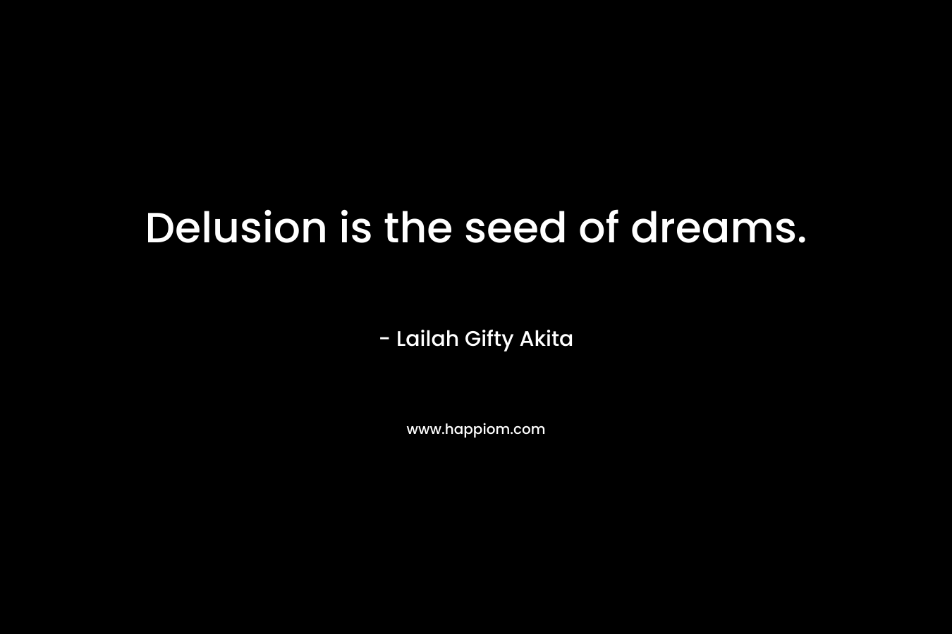 Delusion is the seed of dreams.