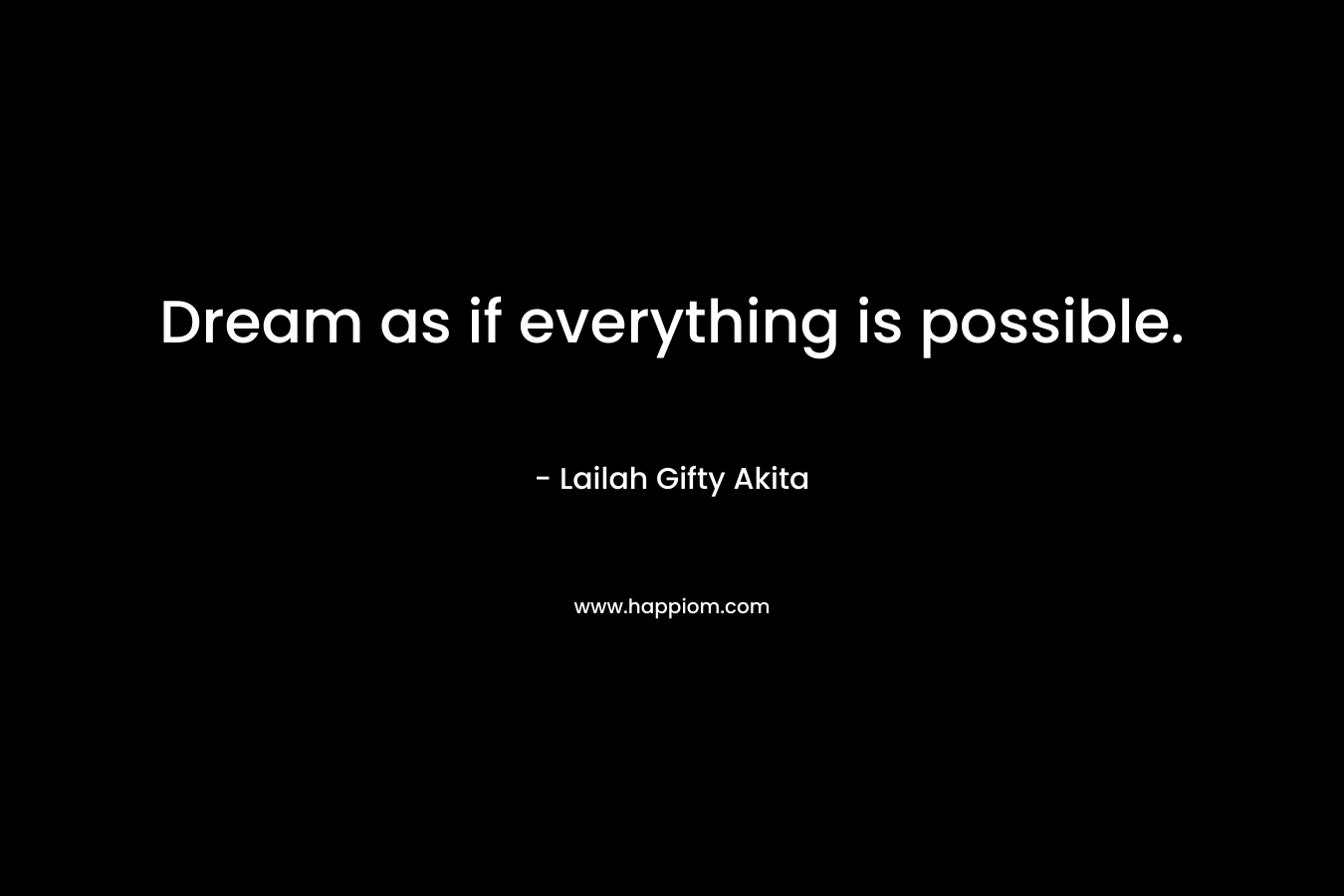 Dream as if everything is possible.