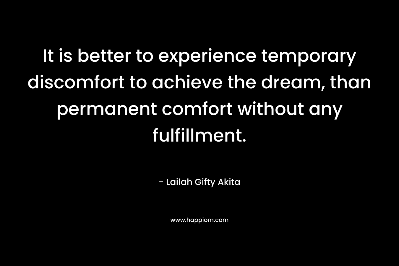 It is better to experience temporary discomfort to achieve the dream, than permanent comfort without any fulfillment.
