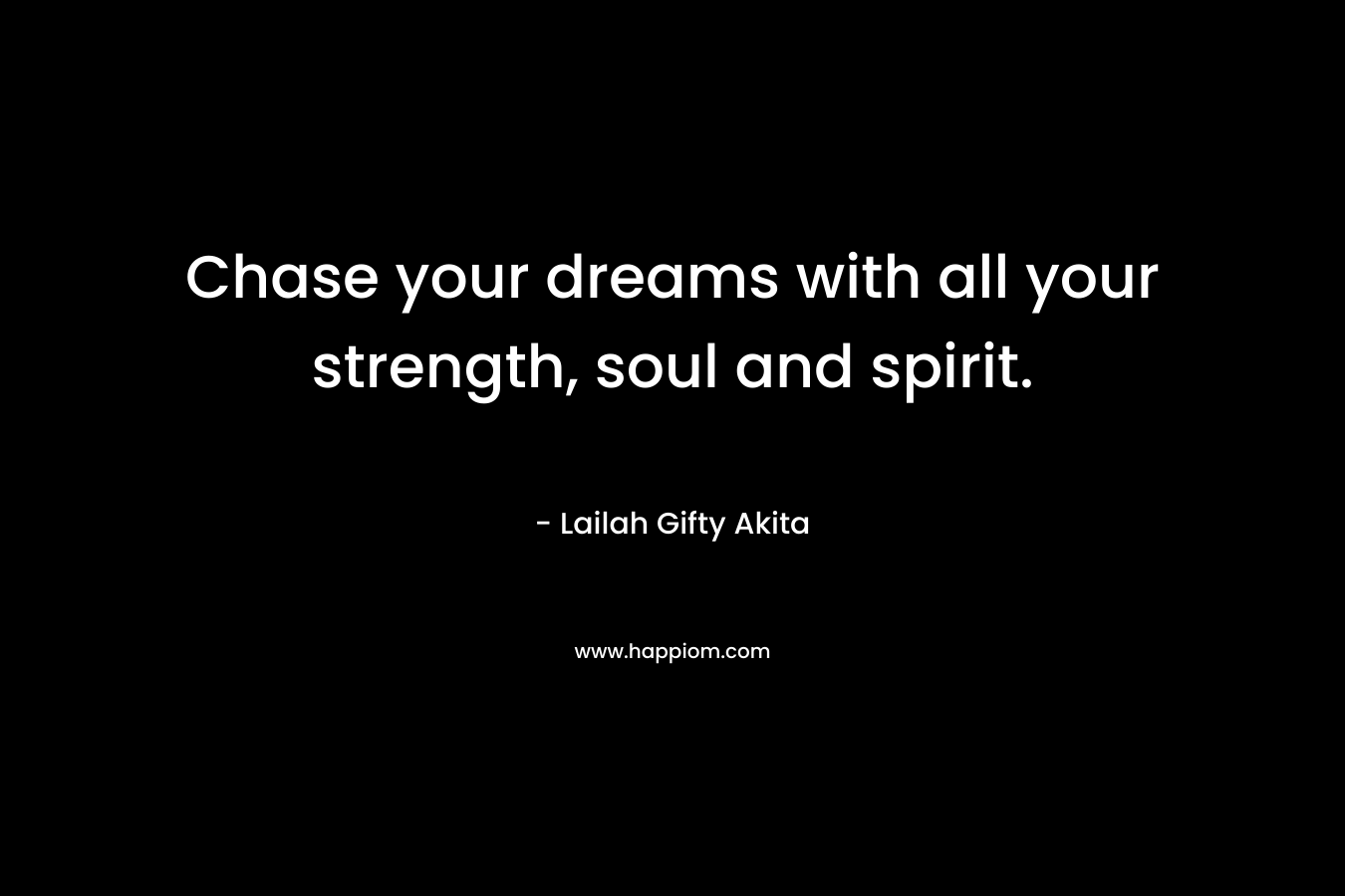 Chase your dreams with all your strength, soul and spirit.