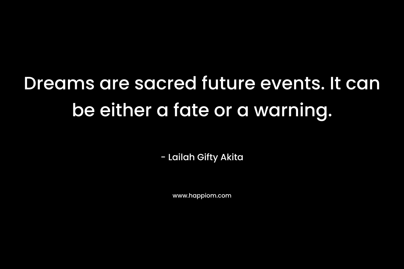Dreams are sacred future events. It can be either a fate or a warning.