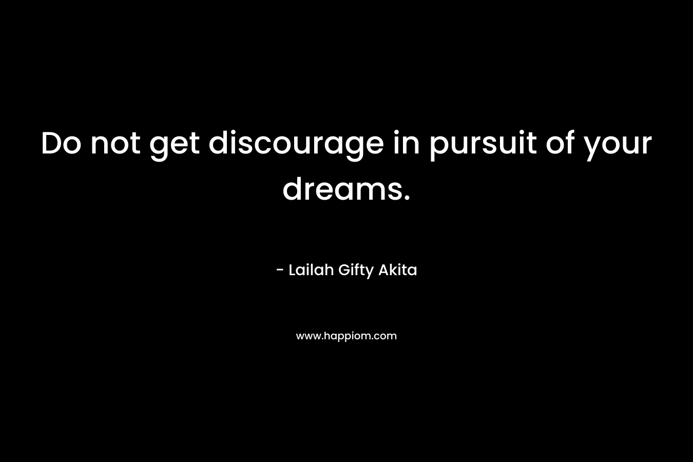 Do not get discourage in pursuit of your dreams.