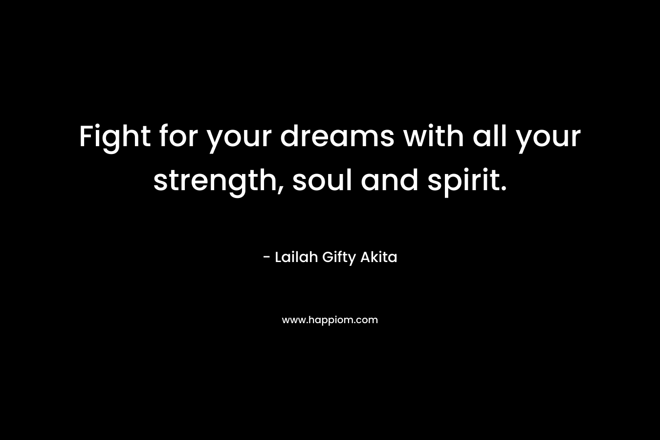Fight for your dreams with all your strength, soul and spirit.