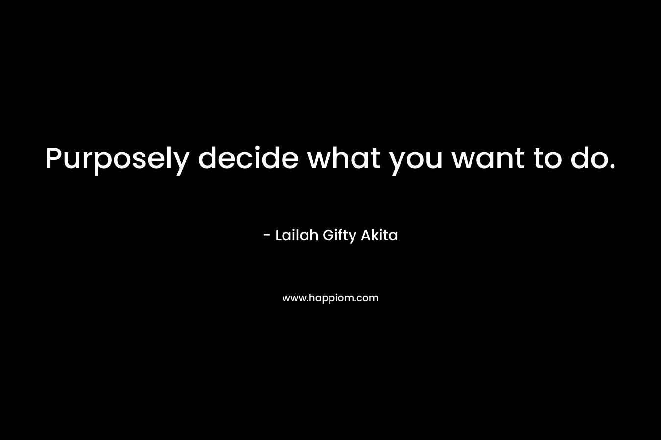 Purposely decide what you want to do.