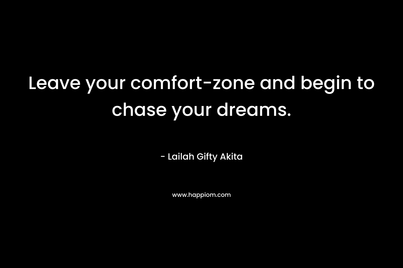 Leave your comfort-zone and begin to chase your dreams.