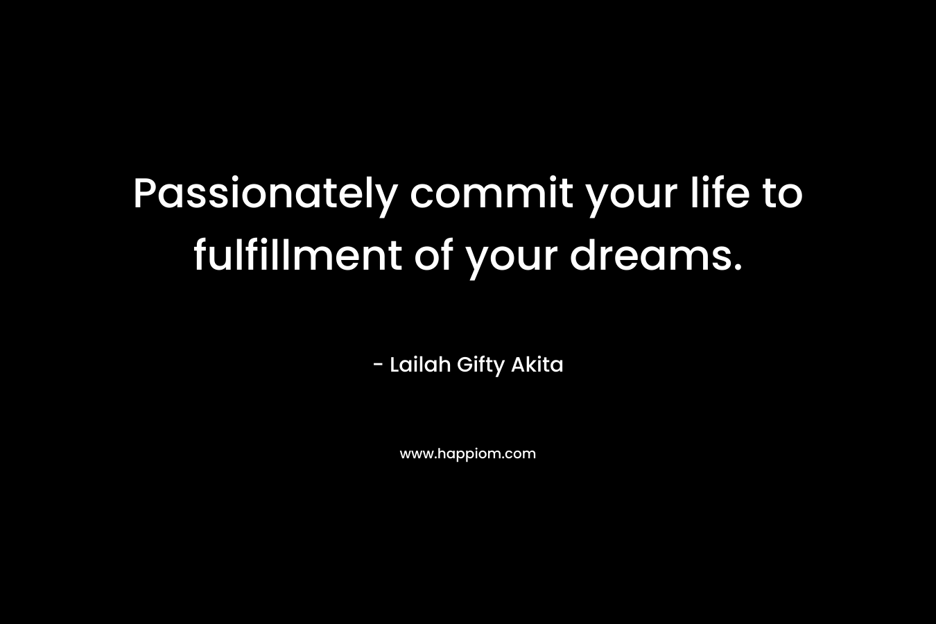 Passionately commit your life to fulfillment of your dreams.