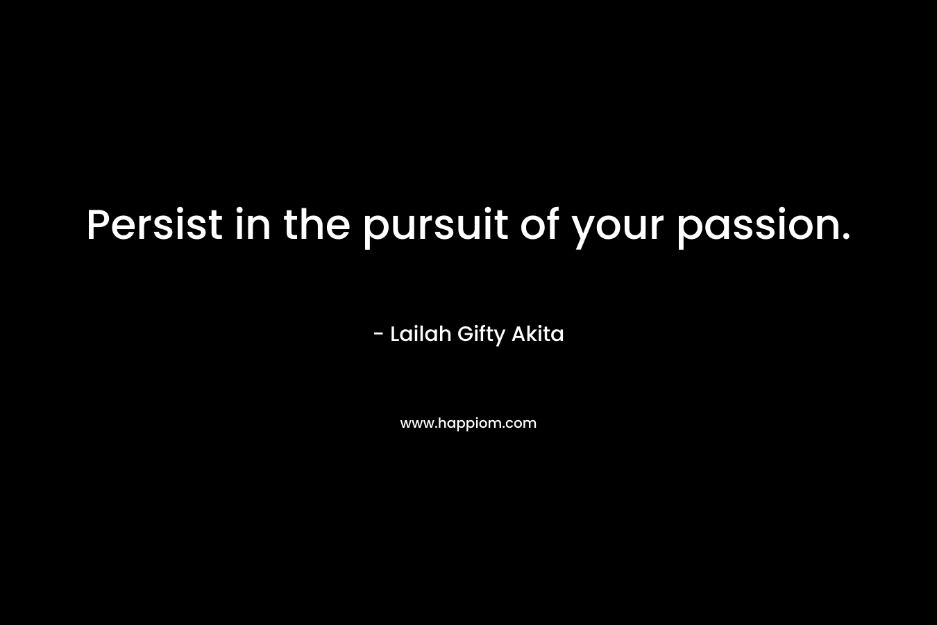 Persist in the pursuit of your passion.