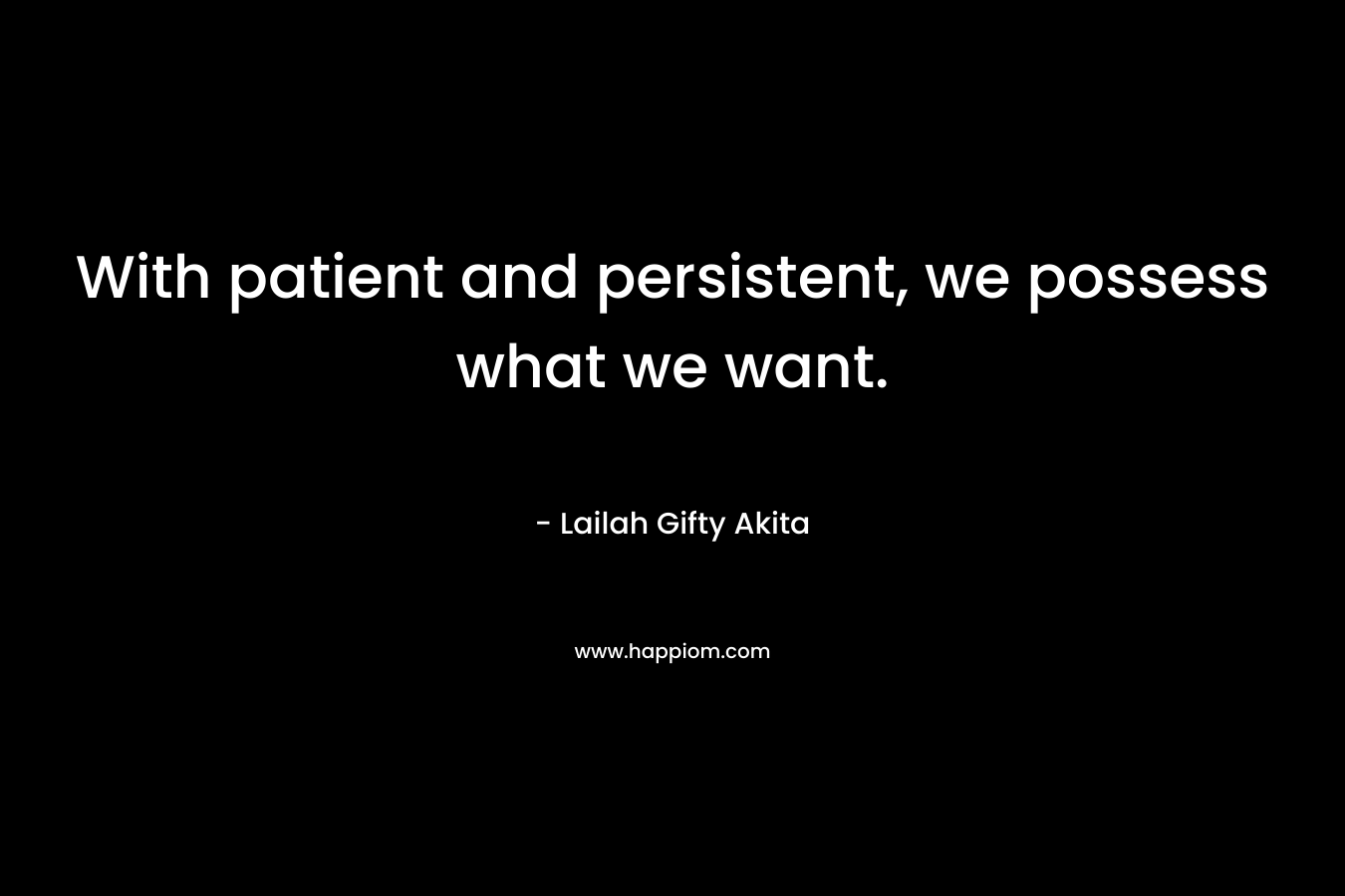 With patient and persistent, we possess what we want.